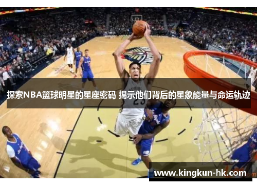 探索NBA篮球明星的星座密码 揭示他们背后的星象能量与命运轨迹